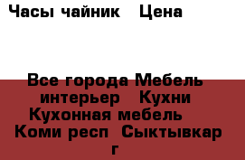 Часы-чайник › Цена ­ 3 000 - Все города Мебель, интерьер » Кухни. Кухонная мебель   . Коми респ.,Сыктывкар г.